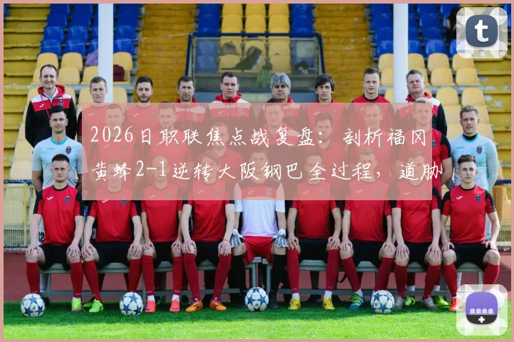 2026日职联焦点战复盘：剖析福冈黄蜂2-1逆转大阪钢巴全过程，道胁丰、藤本一辉关键作用与比赛录像观后感