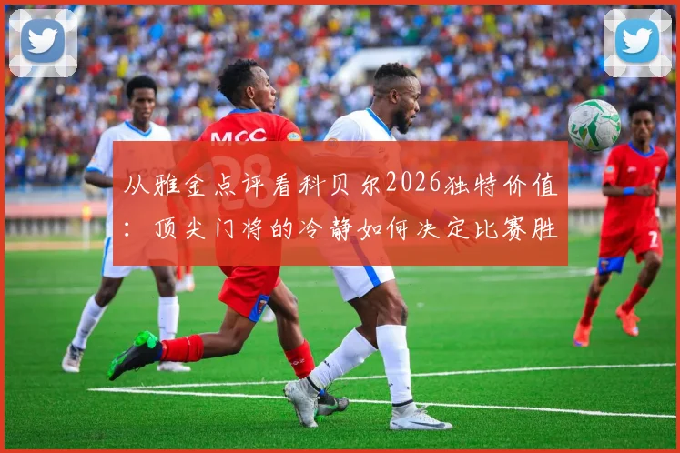 从雅金点评看科贝尔2026独特价值：顶尖门将的冷静如何决定比赛胜负