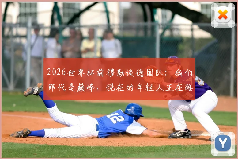 2026世界杯前穆勒谈德国队：我们那代是巅峰，现在的年轻人正在路上