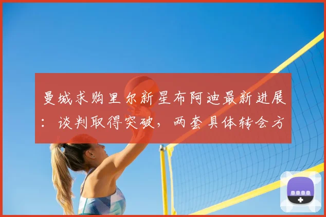 曼城求购里尔新星布阿迪最新进展：谈判取得突破，两套具体转会方案曝光，球员适配性分析与传闻真实性解读
