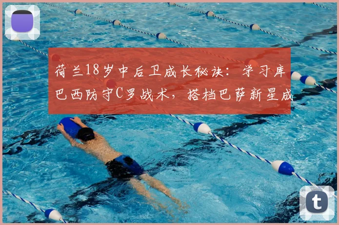 荷兰18岁中后卫成长秘诀：学习库巴西防守C罗战术，搭档巴萨新星成职业目标