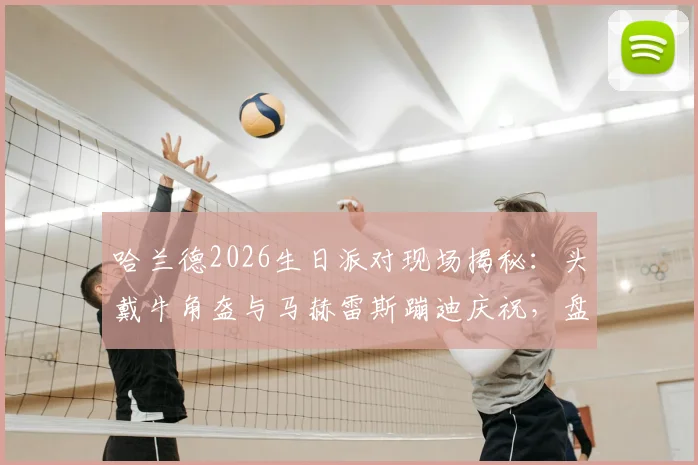哈兰德2026生日派对现场揭秘：头戴牛角盔与马赫雷斯蹦迪庆祝，盘点英超球星私下聚会名场面