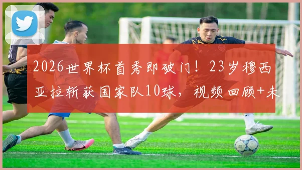 2026世界杯首秀即破门！23岁穆西亚拉斩获国家队10球，视频回顾+未来潜力全面分析，穆勒接班人浮现？