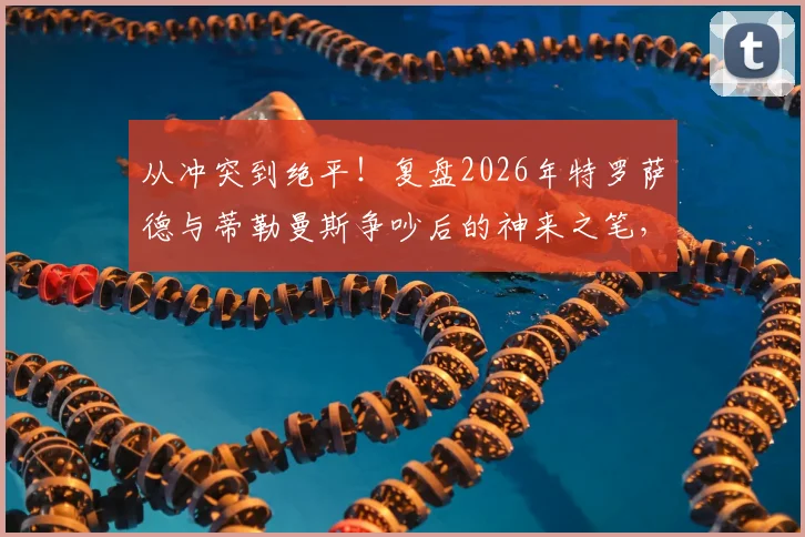 从冲突到绝平!复盘2026年特罗萨德与蒂勒曼斯争吵后的神来之笔,解析顶尖团队的瞬间修复与战术执行