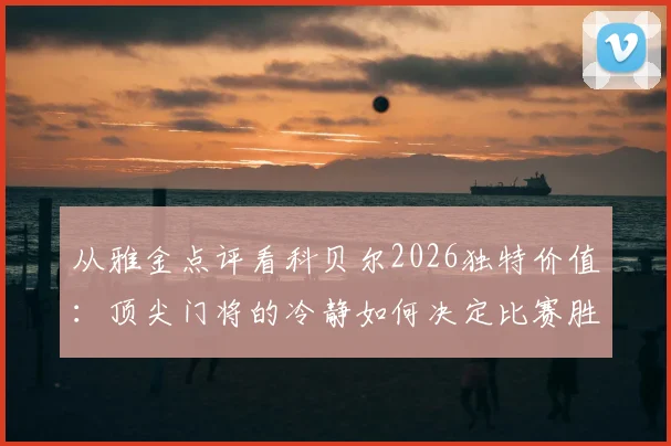 从雅金点评看科贝尔2026独特价值:顶尖门将的冷静如何决定比赛胜负