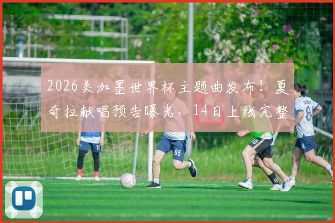 2026美加墨世界杯主题曲发布！夏奇拉献唱预告曝光，14日上线完整版歌词与试听指南