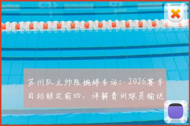 苏州队主帅陈婉婷专访:2026赛季目标锁定前四,详解青训球员输送东吴队路径