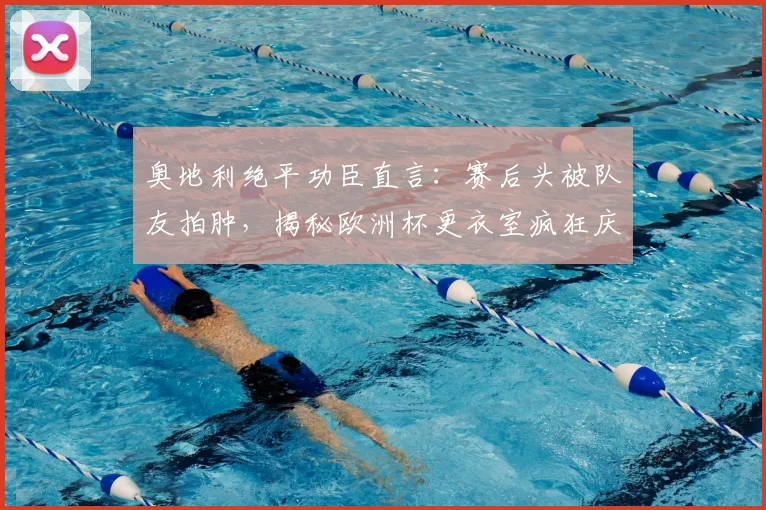 奥地利绝平功臣直言：赛后头被队友拍肿，揭秘欧洲杯更衣室疯狂庆祝瞬间