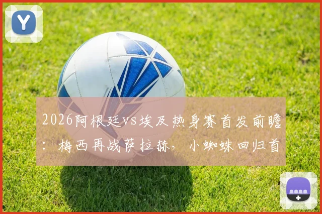 2026阿根廷vs埃及热身赛首发前瞻：梅西再战萨拉赫，小蜘蛛回归首发阵容，三大战术看点解析