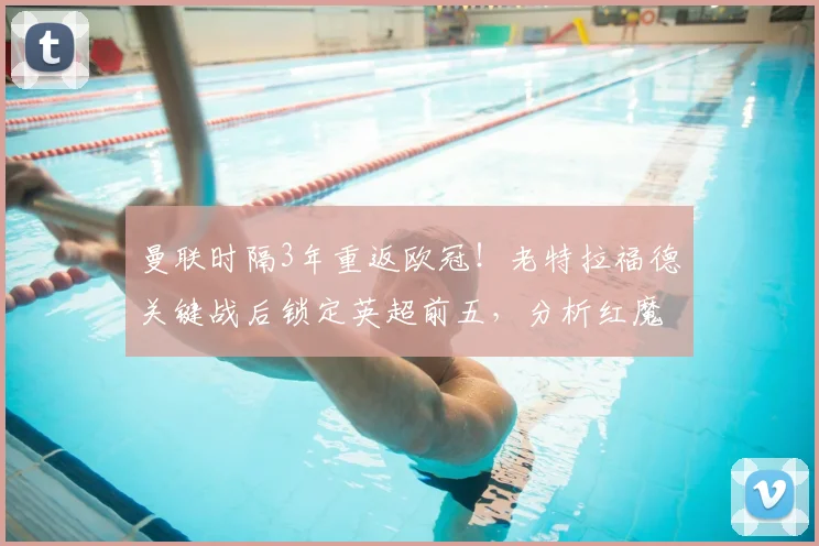 曼联时隔3年重返欧冠！老特拉福德关键战后锁定英超前五，分析红魔争四前景与未来展望