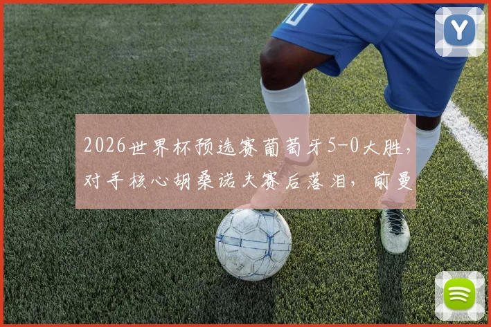 2026世界杯预选赛葡萄牙5-0大胜,对手核心胡桑诺夫赛后落泪,前曼城队友B席暖心安慰全程回顾