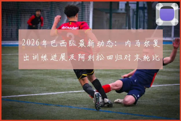 2026年巴西队最新动态：内马尔复出训练进展及阿利松回归对末轮比赛的关键影响分析