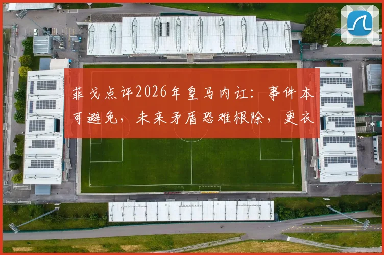 菲戈点评2026年皇马内讧：事件本可避免，未来矛盾恐难根除，更衣室管理难题何解？