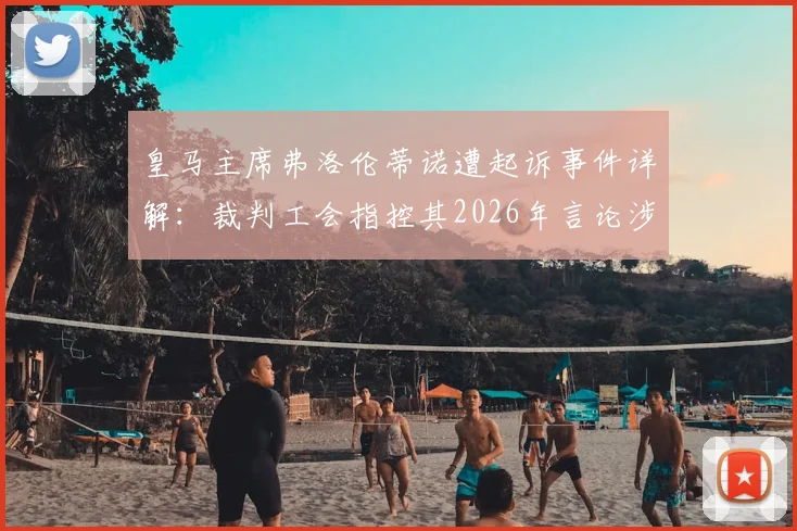 皇马主席弗洛伦蒂诺遭起诉事件详解:裁判工会指控其2026年言论涉诽谤,争议焦点与最新进展一览