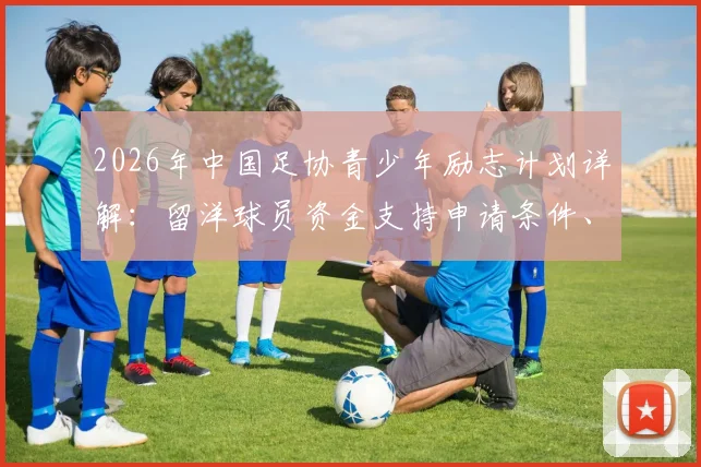 2026年中国足协青少年励志计划详解：留洋球员资金支持申请条件、选拔标准与领取流程全指南