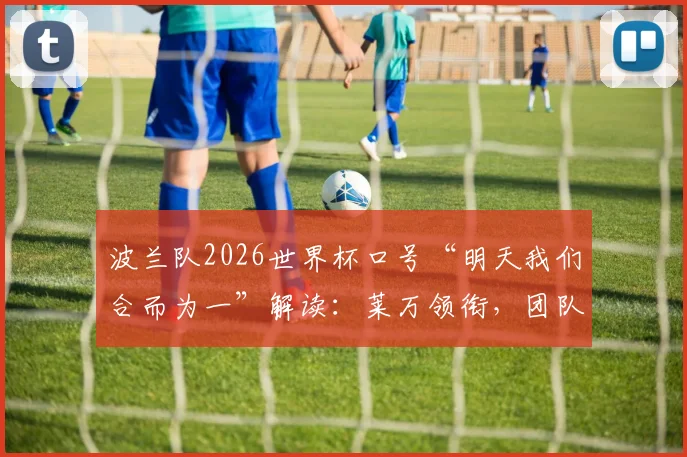 波兰队2026世界杯口号“明天我们合而为一”解读:莱万领衔,团队精神点燃预选赛征程