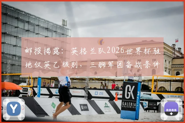 邮报揭露：英格兰队2026世界杯驻地仅英乙级别，三狮军团备战条件引担忧