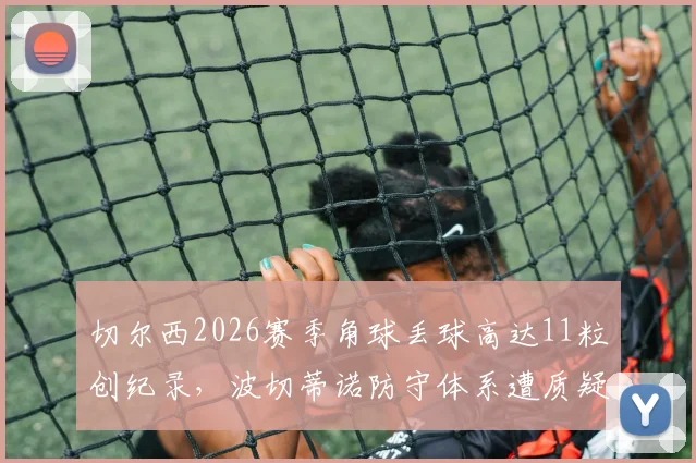 切尔西2026赛季角球丢球高达11粒创纪录,波切蒂诺防守体系遭质疑,英超角球防守最差球队分析