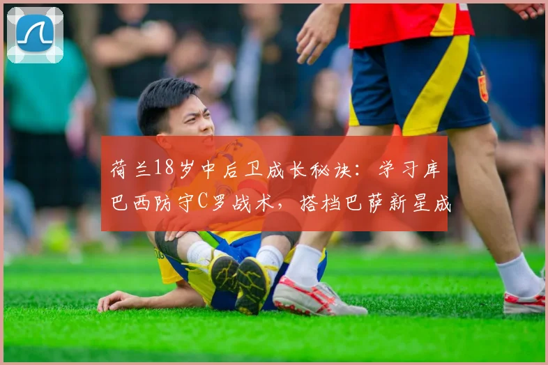 荷兰18岁中后卫成长秘诀:学习库巴西防守C罗战术,搭档巴萨新星成职业目标