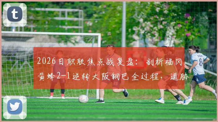 2026日职联焦点战复盘:剖析福冈黄蜂2-1逆转大阪钢巴全过程,道胁丰、藤本一辉关键作用与比赛录像观后感