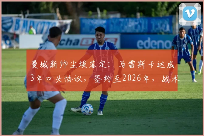 曼城新帅尘埃落定：马雷斯卡达成3年口头协议，签约至2026年，战术风格与未来挑战深度剖析