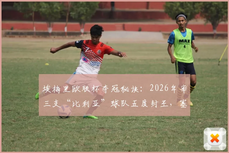 埃梅里欧联杯夺冠秘诀：2026年率三支“比利亚”球队五度封王，塞维利亚、比利亚雷亚尔均在列