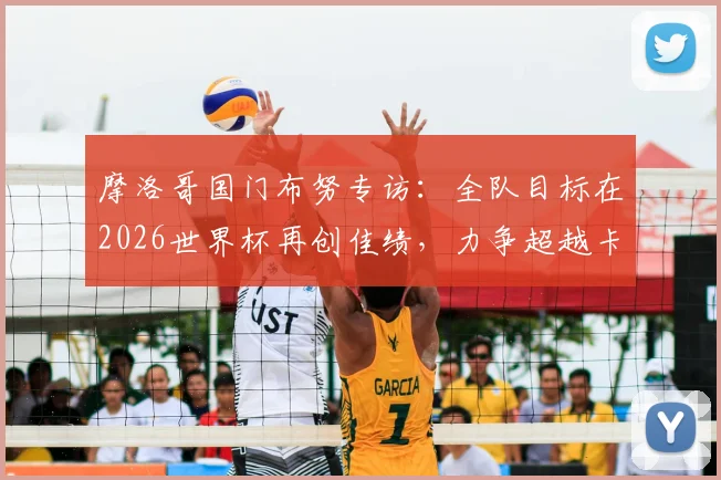 摩洛哥国门布努专访:全队目标在2026世界杯再创佳绩,力争超越卡塔尔辉煌成就