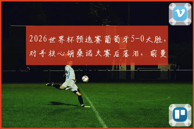 2026世界杯预选赛葡萄牙5-0大胜，对手核心胡桑诺夫赛后落泪，前曼城队友B席暖心安慰全程回顾