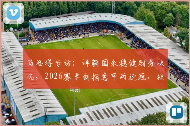 马洛塔专访：详解国米稳健财务状况，2026赛季剑指意甲两连冠，核心阵容与引援策略深度分析