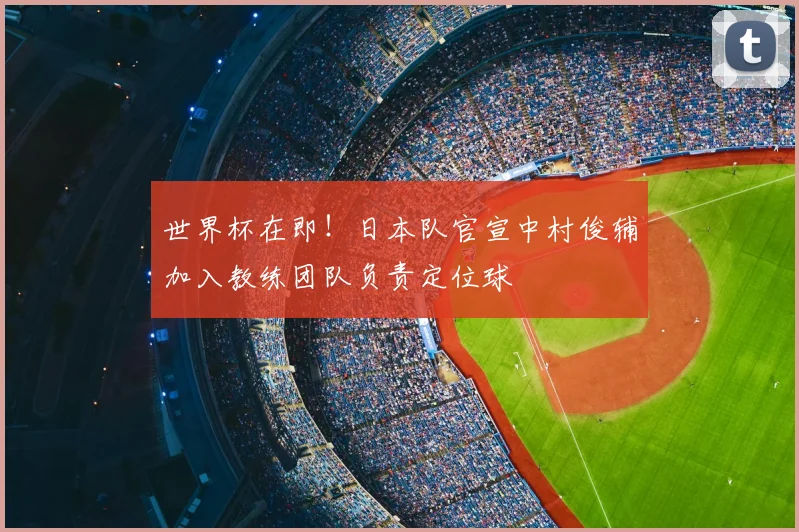 世界杯在即！日本队官宣中村俊辅加入教练团队负责定位球