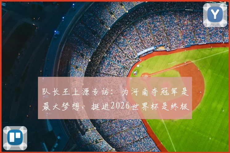 队长王上源专访：为河南夺冠军是最大梦想，挺进2026世界杯是终极目标，谈生涯规划与球队近况