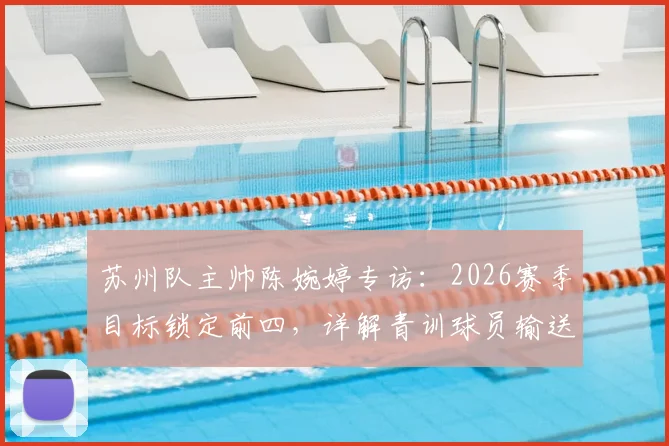 苏州队主帅陈婉婷专访：2026赛季目标锁定前四，详解青训球员输送东吴队路径