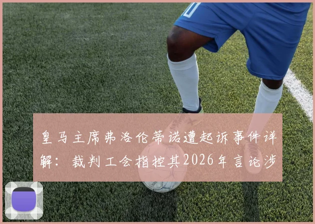 皇马主席弗洛伦蒂诺遭起诉事件详解：裁判工会指控其2026年言论涉诽谤，争议焦点与最新进展一览