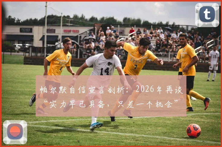 帕尔默自信宣言剖析：2026年再谈“实力早已具备，只差一个机会”的深层含义与启示