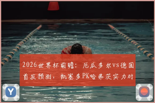 2026世界杯前瞻:厄瓜多尔vs德国首发预测,凯塞多PK哈弗茨实力对比,维尔茨位置解析