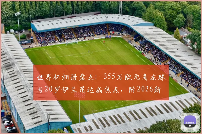世界杯相册盘点:355万欧元乌龙球与20岁伊兰昆达成焦点,附2026新星前瞻