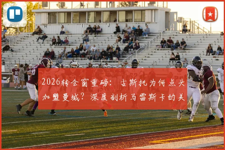 2026转会窗重磅:古斯托为何点头加盟曼城?深度剖析马雷斯卡的关键角色与交易前景