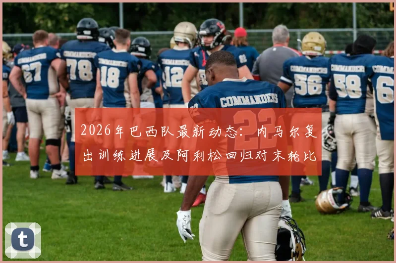 2026年巴西队最新动态:内马尔复出训练进展及阿利松回归对末轮比赛的关键影响分析