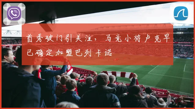 首秀破门引关注,马竞小将卢克早已确定加盟巴列卡诺