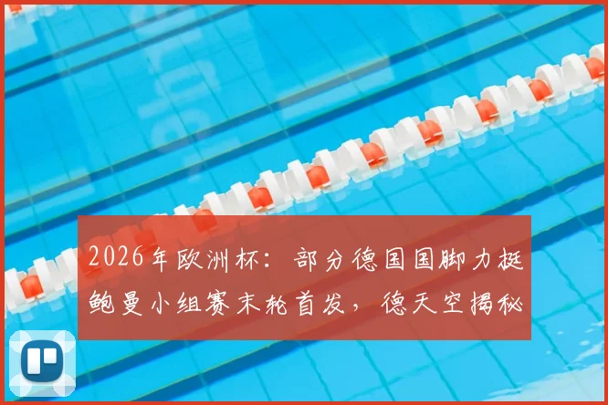 2026年欧洲杯:部分德国国脚力挺鲍曼小组赛末轮首发,德天空揭秘队内不同意见与门将选择分析