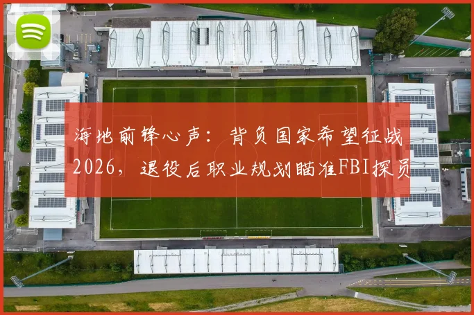 海地前锋心声:背负国家希望征战2026,退役后职业规划瞄准FBI探员