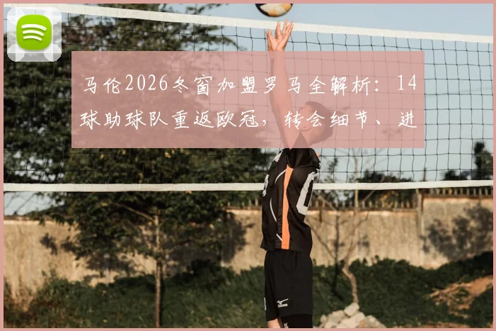 马伦2026冬窗加盟罗马全解析：14球助球队重返欧冠，转会细节、进球贡献与阵容分析
