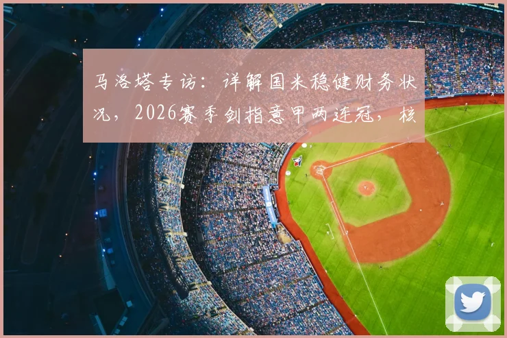 马洛塔专访:详解国米稳健财务状况,2026赛季剑指意甲两连冠,核心阵容与引援策略深度分析