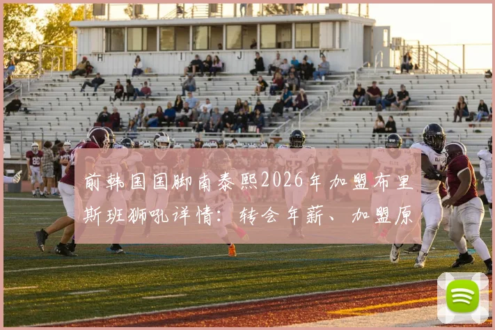 前韩国国脚南泰熙2026年加盟布里斯班狮吼详情:转会年薪、加盟原因及球队前景深度分析