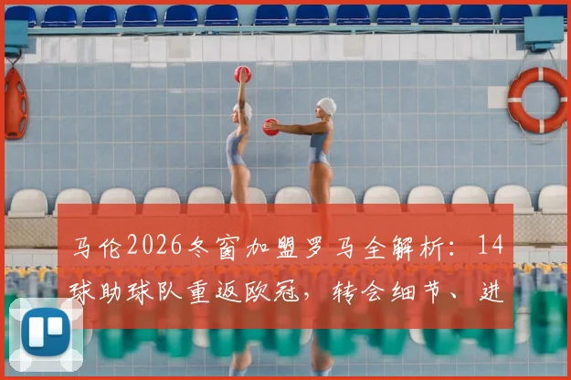 马伦2026冬窗加盟罗马全解析:14球助球队重返欧冠,转会细节、进球贡献与阵容分析
