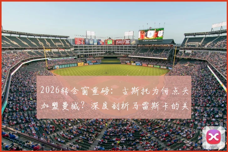 2026转会窗重磅：古斯托为何点头加盟曼城？深度剖析马雷斯卡的关键角色与交易前景