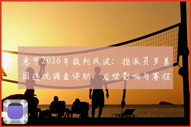 意甲2026年裁判风波:指派员罗基因违规调查停职,后续影响与赛程安排引关注