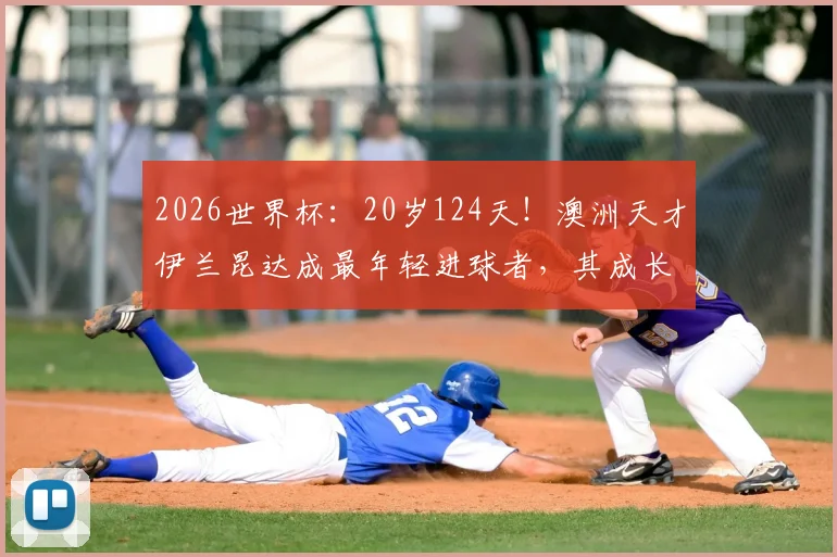 2026世界杯:20岁124天!澳洲天才伊兰昆达成最年轻进球者,其成长经历与技术水平全面解析