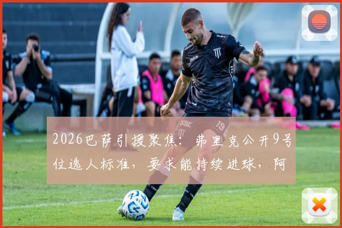 2026巴萨引援聚焦：弗里克公开9号位选人标准，要求能持续进球，阿尔瓦雷斯转会基本无望