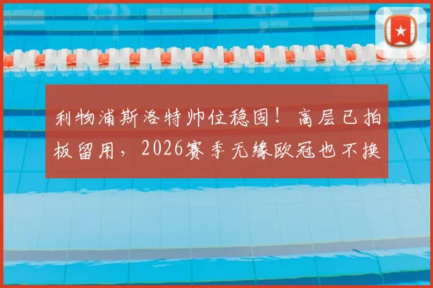 利物浦斯洛特帅位稳固！高层已拍板留用，2026赛季无缘欧冠也不换帅
